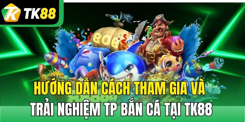Hướng dẫn cách tham gia và trải nghiệm TP Bắn Cá tại TK88