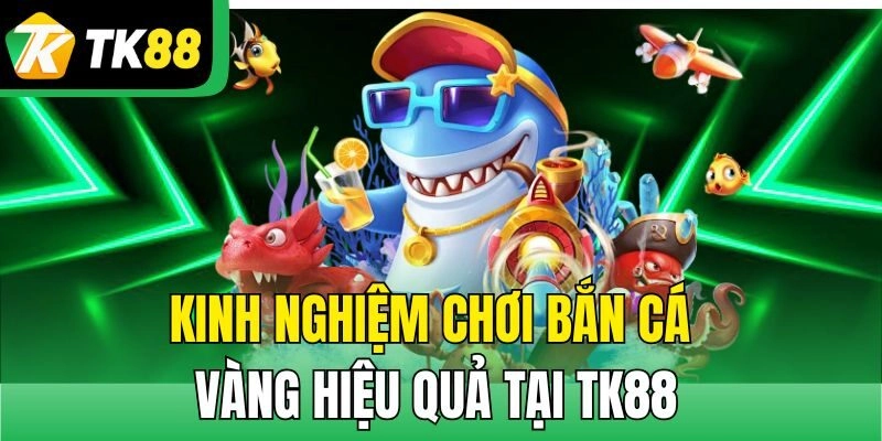 Kinh nghiệm chơi bắn cá vàng hiệu quả tại TK88