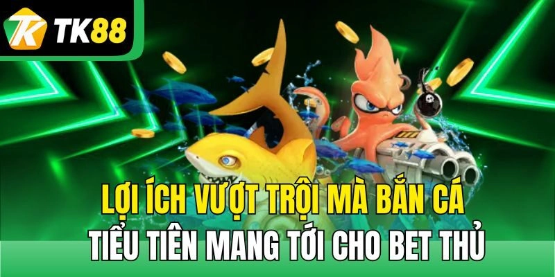 Lợi ích vượt trội mà bắn cá tiểu tiên mang tới cho bet thủ