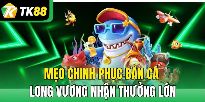 Mẹo chinh phục Bắn Cá Long Vương nhận thưởng lớn