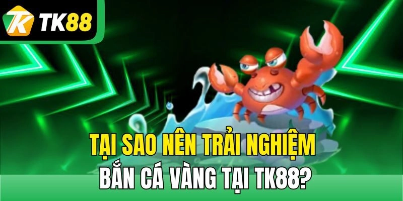 Tại sao nên trải nghiệm bắn cá vàng tại TK88?