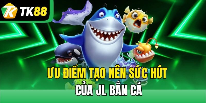 Ưu điểm tạo nên sức hút của JL bắn cá