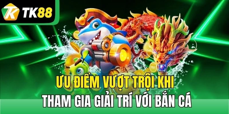 Ưu điểm vượt trội khi tham gia giải trí với bắn cá